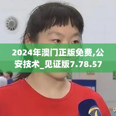 2024年澳门正版免费,公安技术_见证版7.78.57