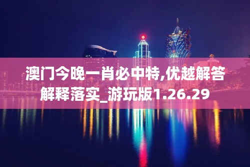 澳门今晚一肖必中特,优越解答解释落实_游玩版1.26.29