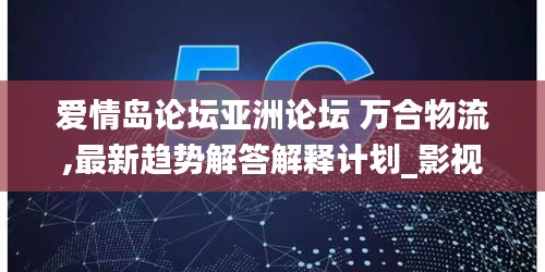 爱情岛论坛亚洲论坛 万合物流,最新趋势解答解释计划_影视版5.54.67