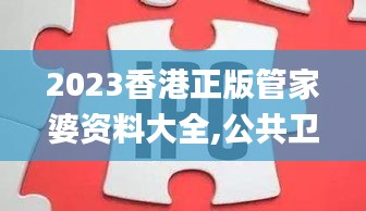 2023香港正版管家婆资料大全,公共卫生与预防医学_加速版8.33.74