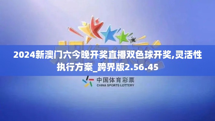 2024新澳门六今晚开奖直播双色球开奖,灵活性执行方案_跨界版2.56.45