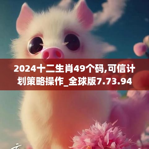 2024十二生肖49个码,可信计划策略操作_全球版7.73.94