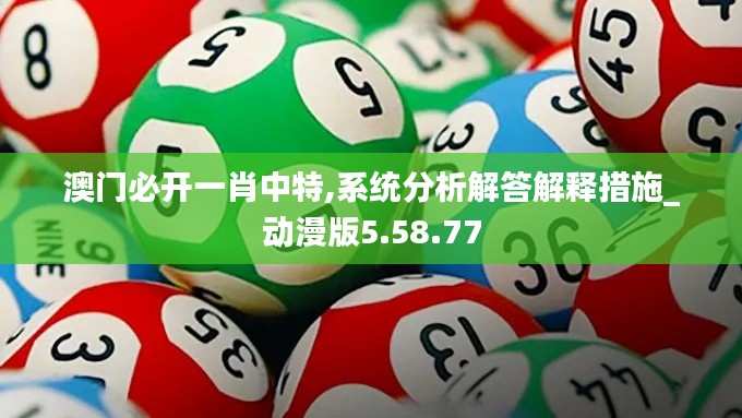 澳门必开一肖中特,系统分析解答解释措施_动漫版5.58.77