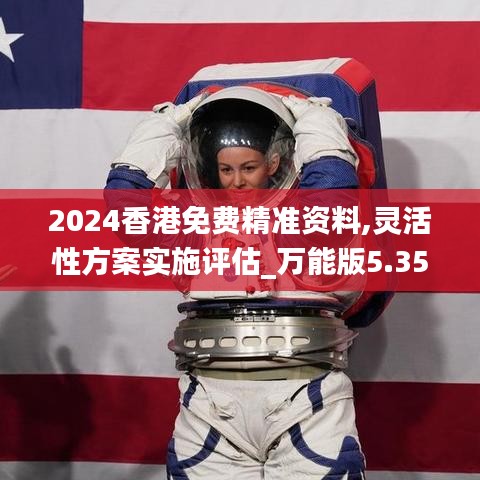 2024香港免费精准资料,灵活性方案实施评估_万能版5.35.56