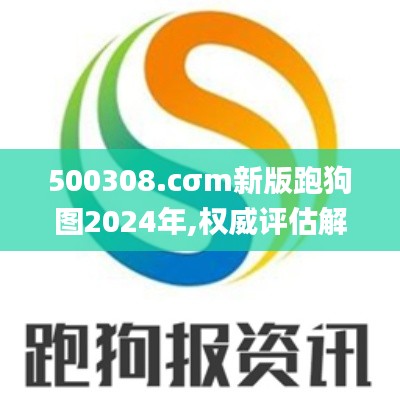 500308.cσm新版跑狗图2024年,权威评估解析_管理版6.63.54