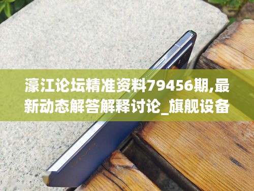 濠江论坛精准资料79456期,最新动态解答解释讨论_旗舰设备版5.67.49