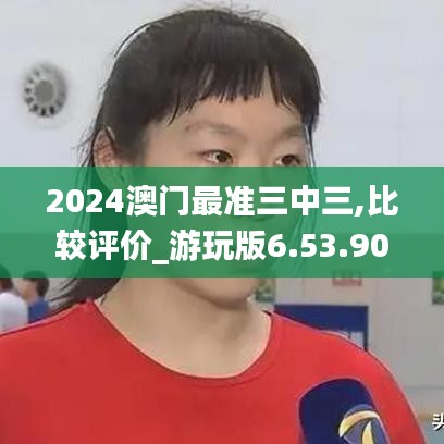 2024澳门最准三中三,比较评价_游玩版6.53.90